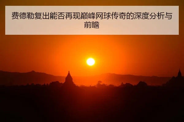 费德勒复出能否再现巅峰网球传奇的深度分析与前瞻