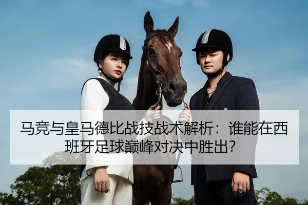 马竞与皇马德比战技战术解析：谁能在西班牙足球巅峰对决中胜出？