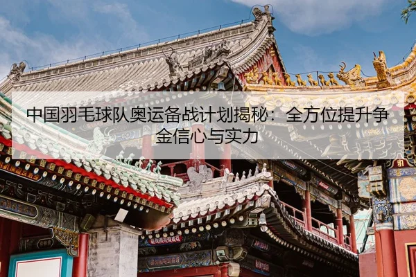 中国羽毛球队奥运备战计划揭秘：全方位提升争金信心与实力