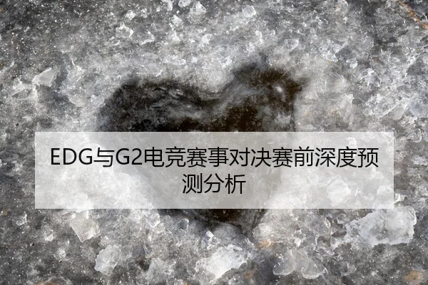 EDG与G2电竞赛事对决赛前深度预测分析